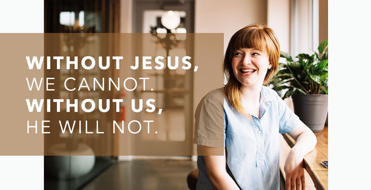 Without Jesus, We Cannot. Without Us, He Will Not.