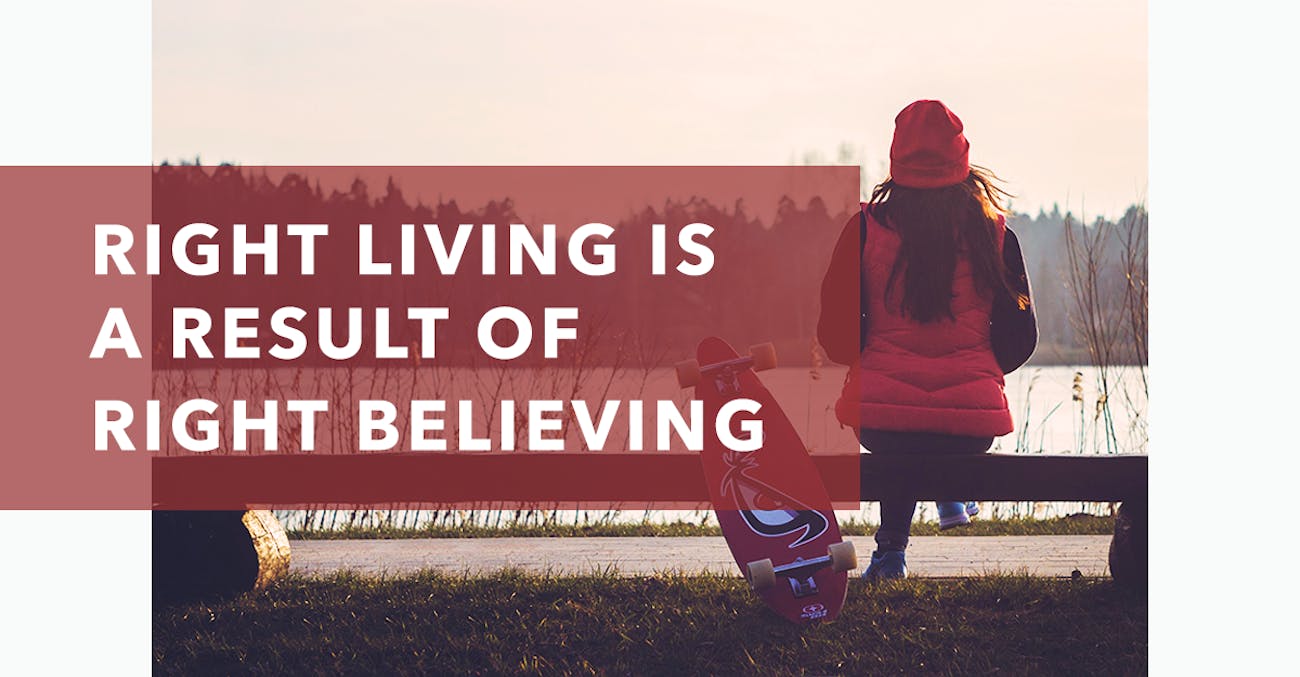 Right Living Is a Result of Right Believing