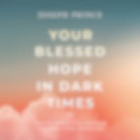 Your Blessed Hope In Dark Times—Truths About The Rapture And End-Times Revealed