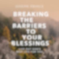 Breaking The Barriers To Your Blessings—Live Out God’s Best Life For You