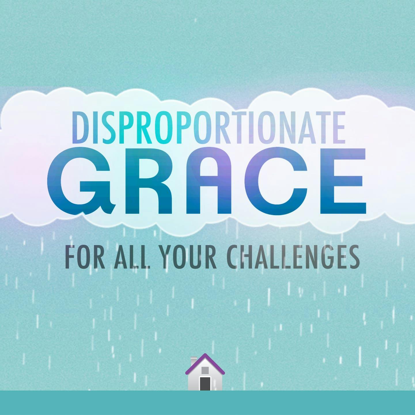 Disproportionate Grace For All Your Challenges!