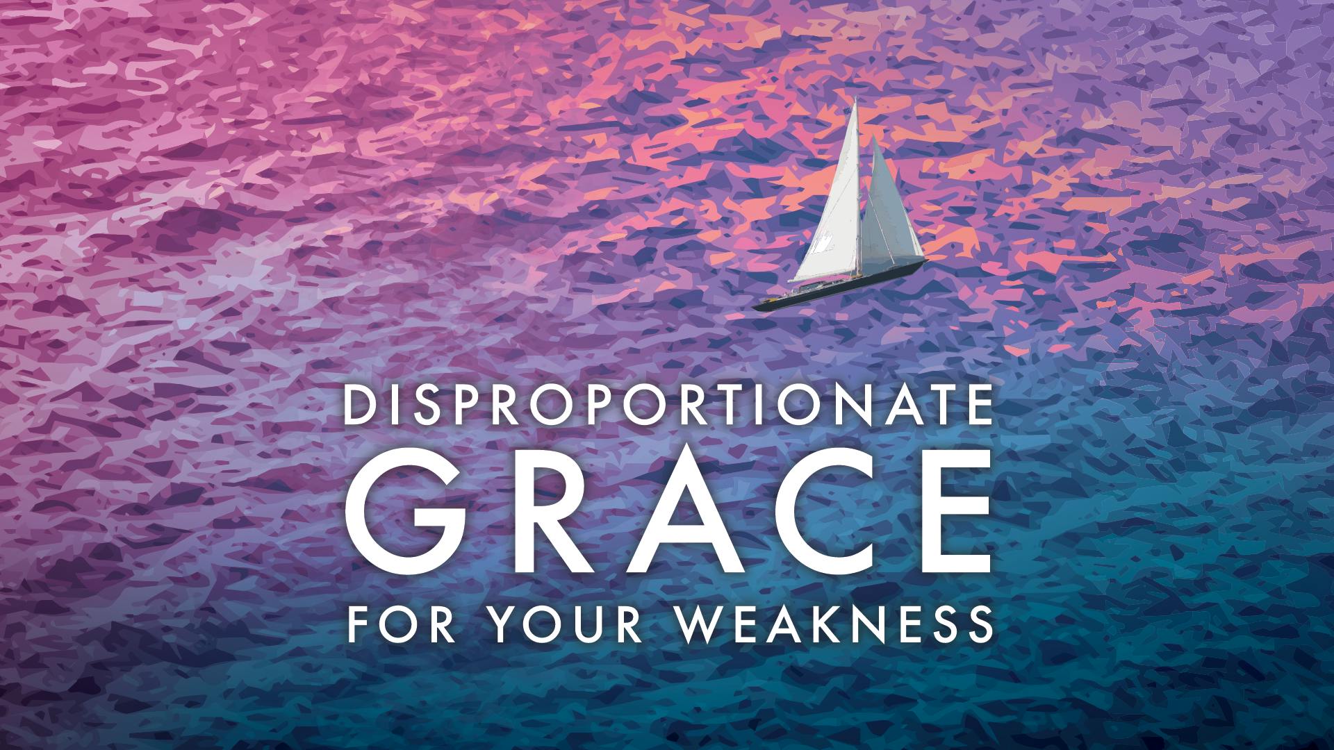 Disproportionate Grace For Your Weakness