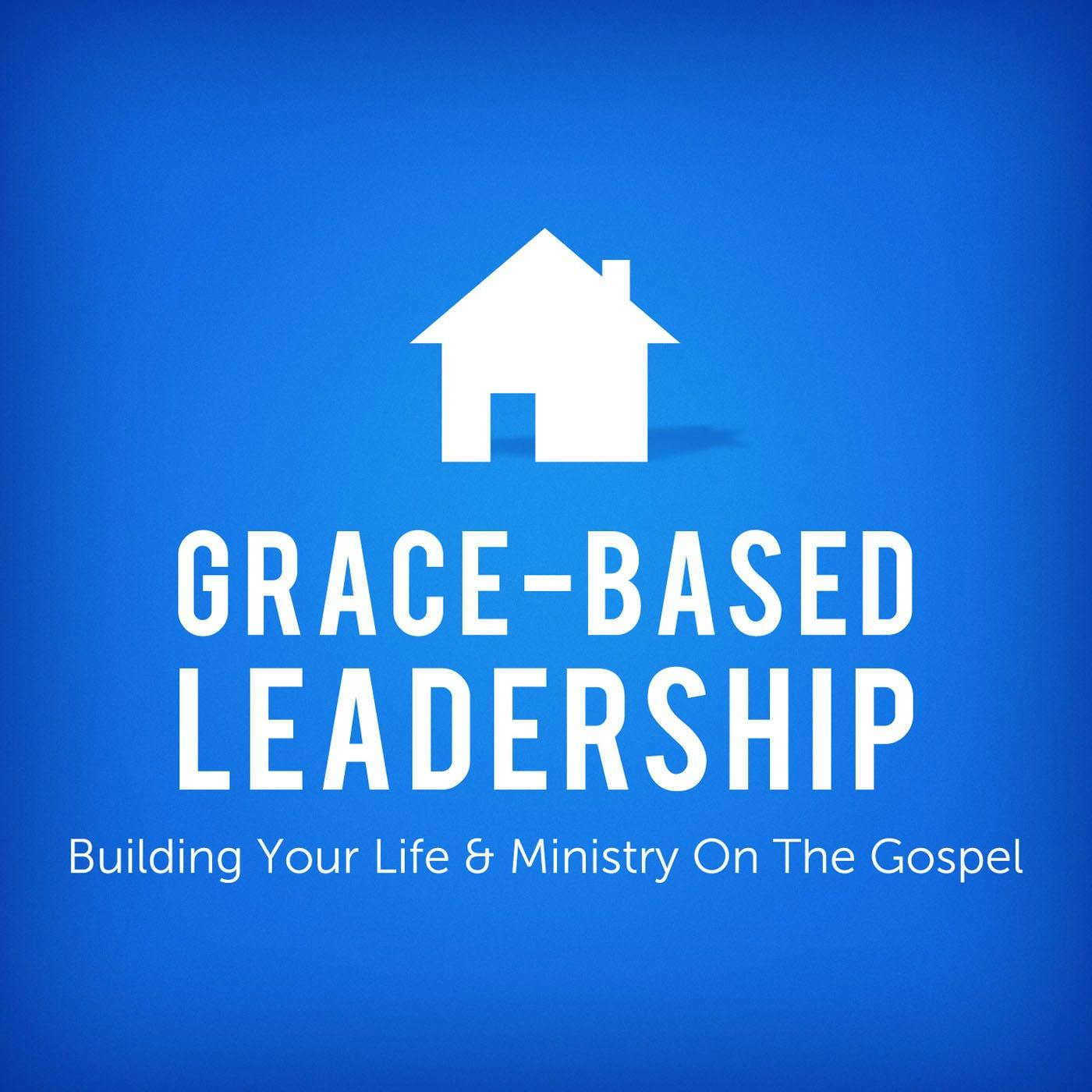 Grace-Based Leadership—Building Your Life & Ministry On The Gospel