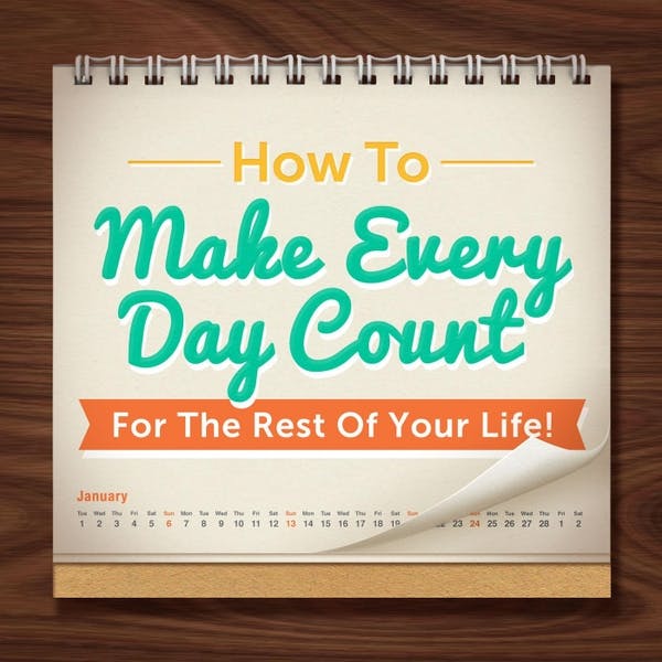 How To Make Every Day Count For The Rest Of Your Life!