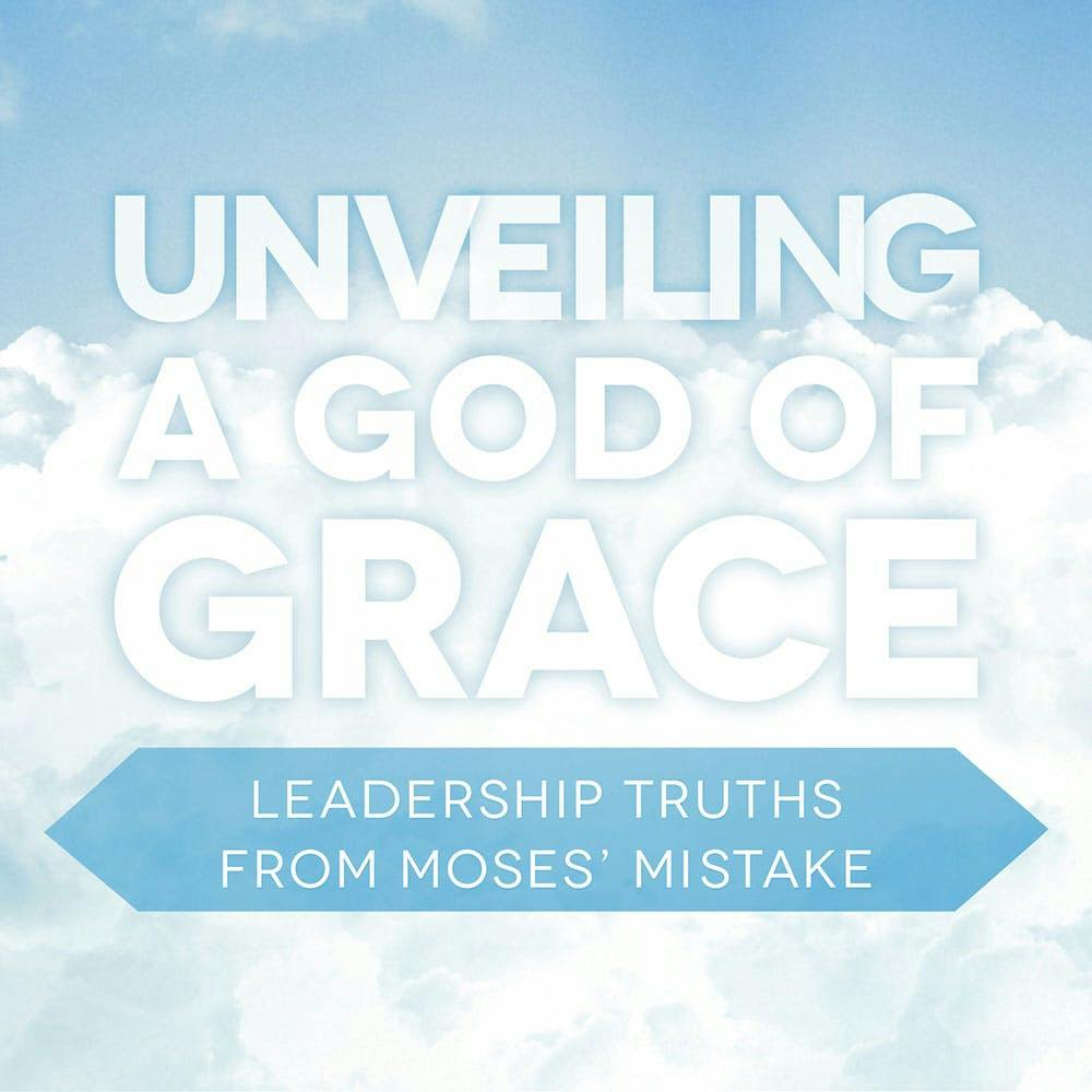 Unveiling A God Of Grace─Leadership Truths From Moses' Mistake
