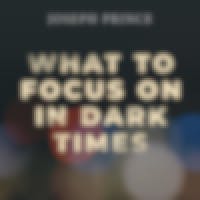 What To Focus On In Dark Times